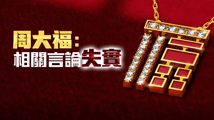 ?周大福被爆深圳工廠6月停工停產 公司否認指部分生產部門遷往順德